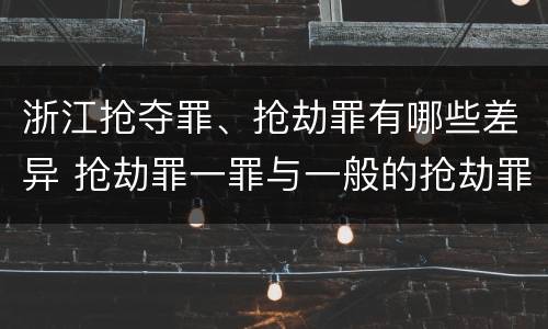 浙江抢夺罪、抢劫罪有哪些差异 抢劫罪一罪与一般的抢劫罪区别