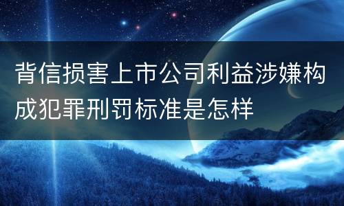 背信损害上市公司利益涉嫌构成犯罪刑罚标准是怎样