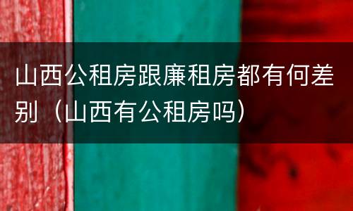 山西公租房跟廉租房都有何差别（山西有公租房吗）