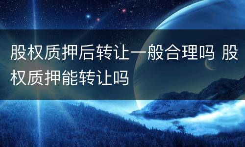 股权质押后转让一般合理吗 股权质押能转让吗