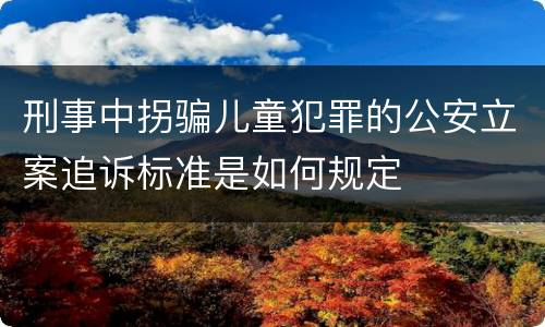刑事中拐骗儿童犯罪的公安立案追诉标准是如何规定