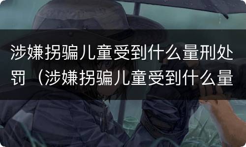 涉嫌拐骗儿童受到什么量刑处罚（涉嫌拐骗儿童受到什么量刑处罚呢）