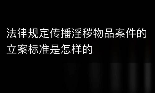 法律规定传播淫秽物品案件的立案标准是怎样的