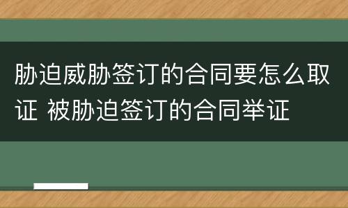 胁迫威胁签订的合同要怎么取证 被胁迫签订的合同举证
