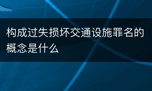 构成过失损坏交通设施罪名的概念是什么