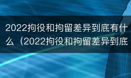 2022拘役和拘留差异到底有什么（2022拘役和拘留差异到底有什么影响）