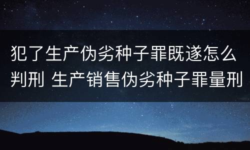 犯了生产伪劣种子罪既遂怎么判刑 生产销售伪劣种子罪量刑标准