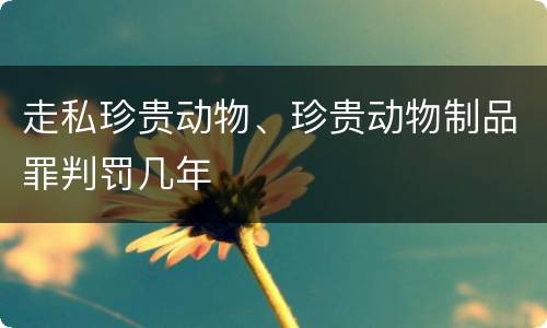 走私珍贵动物、珍贵动物制品罪判罚几年