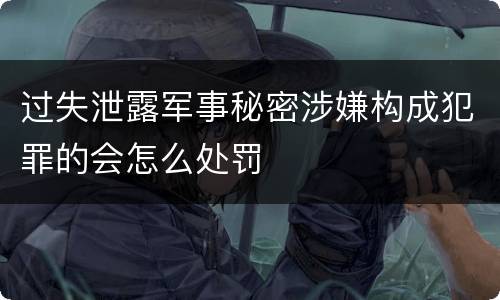 过失泄露军事秘密涉嫌构成犯罪的会怎么处罚