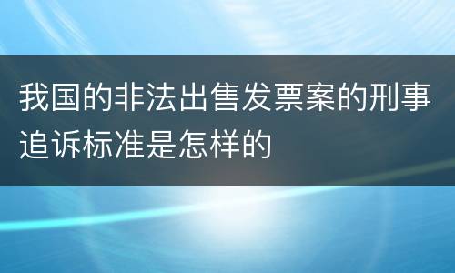 我国的非法出售发票案的刑事追诉标准是怎样的