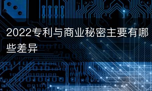 2022专利与商业秘密主要有哪些差异