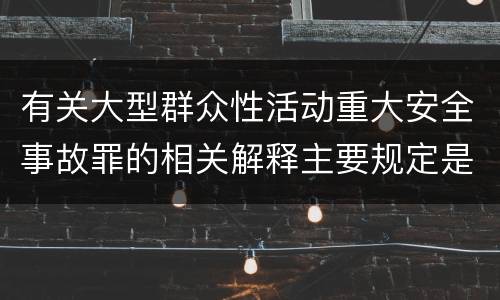 有关大型群众性活动重大安全事故罪的相关解释主要规定是什么
