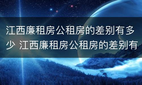 江西廉租房公租房的差别有多少 江西廉租房公租房的差别有多少个
