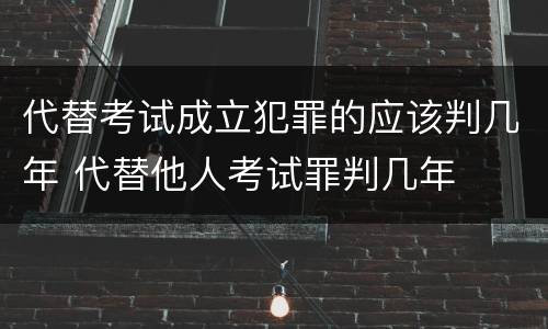 代替考试成立犯罪的应该判几年 代替他人考试罪判几年