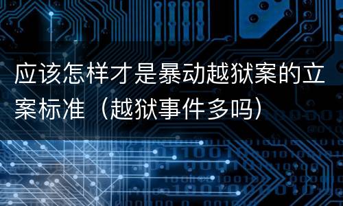 应该怎样才是暴动越狱案的立案标准（越狱事件多吗）