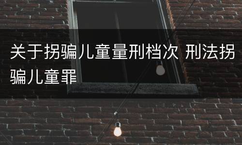 关于拐骗儿童量刑档次 刑法拐骗儿童罪