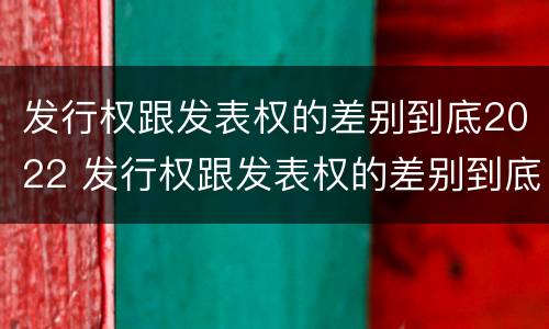 发行权跟发表权的差别到底2022 发行权跟发表权的差别到底2022年