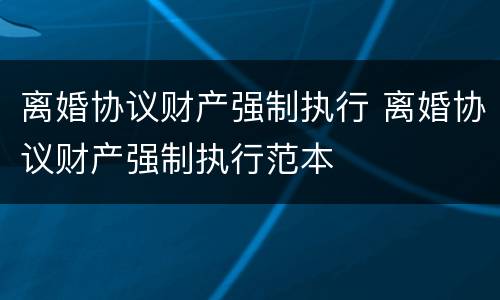 离婚协议财产强制执行 离婚协议财产强制执行范本