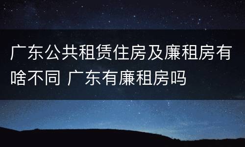 广东公共租赁住房及廉租房有啥不同 广东有廉租房吗