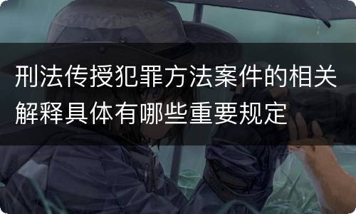 刑法传授犯罪方法案件的相关解释具体有哪些重要规定