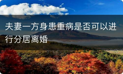 夫妻一方身患重病是否可以进行分居离婚