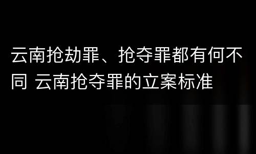 云南抢劫罪、抢夺罪都有何不同 云南抢夺罪的立案标准