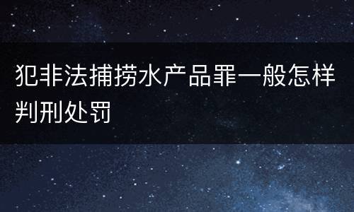 犯非法捕捞水产品罪一般怎样判刑处罚