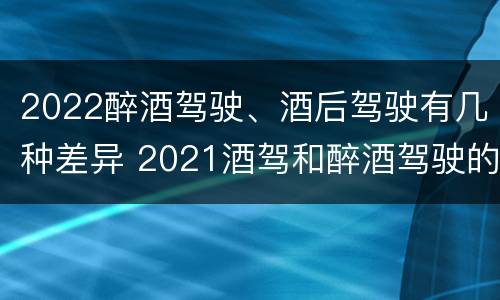 2022醉酒驾驶、酒后驾驶有几种差异 2021酒驾和醉酒驾驶的标准