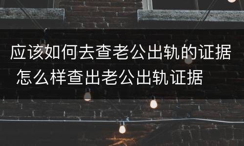 应该如何去查老公出轨的证据 怎么样查出老公出轨证据