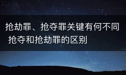 抢劫罪、抢夺罪关键有何不同 抢夺和抢劫罪的区别