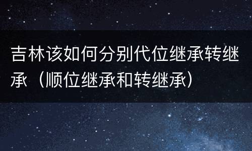 吉林该如何分别代位继承转继承（顺位继承和转继承）