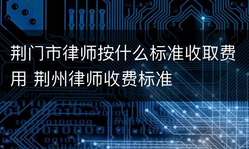 荆门市律师按什么标准收取费用 荆州律师收费标准