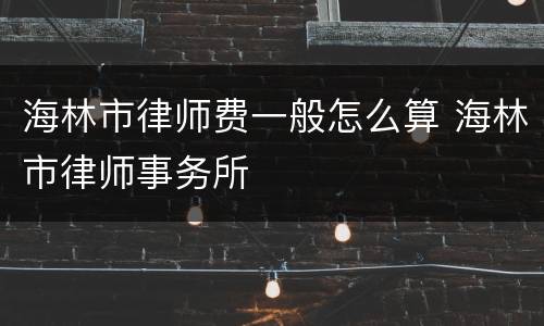 海林市律师费一般怎么算 海林市律师事务所