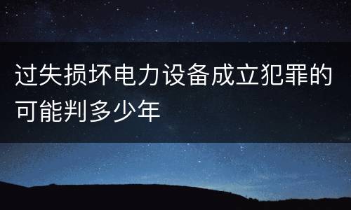 过失损坏电力设备成立犯罪的可能判多少年