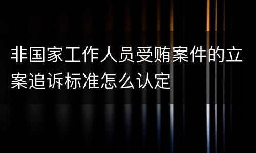 非国家工作人员受贿案件的立案追诉标准怎么认定