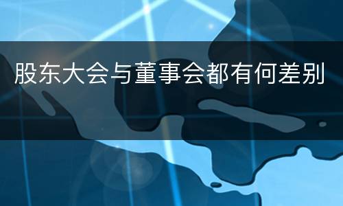 股东大会与董事会都有何差别