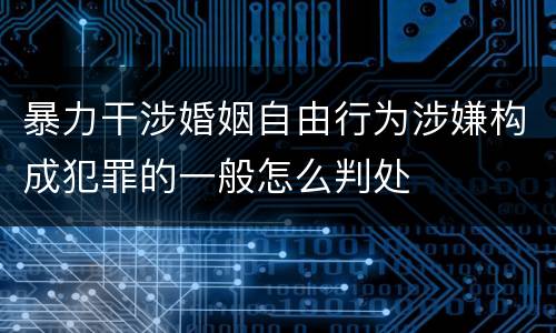 暴力干涉婚姻自由行为涉嫌构成犯罪的一般怎么判处