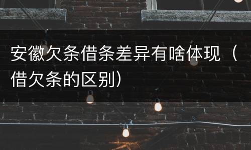 安徽欠条借条差异有啥体现（借欠条的区别）