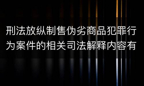 刑法放纵制售伪劣商品犯罪行为案件的相关司法解释内容有哪些