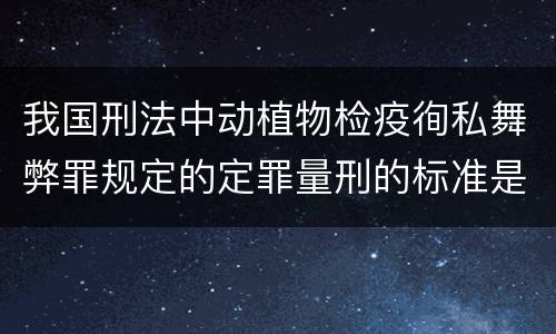 我国刑法中动植物检疫徇私舞弊罪规定的定罪量刑的标准是多少