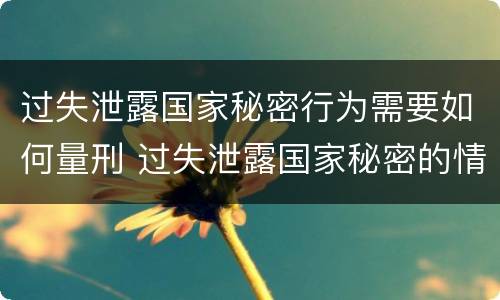 过失泄露国家秘密行为需要如何量刑 过失泄露国家秘密的情形有哪些