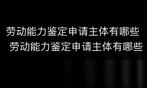 劳动能力鉴定申请主体有哪些 劳动能力鉴定申请主体有哪些要求