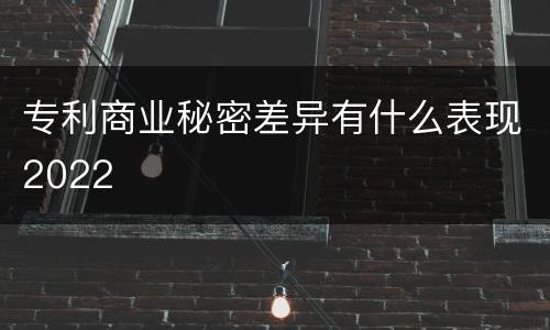 专利商业秘密差异有什么表现2022