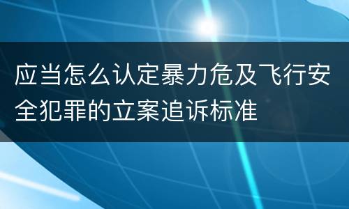 应当怎么认定暴力危及飞行安全犯罪的立案追诉标准