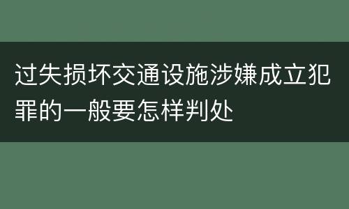 过失损坏交通设施涉嫌成立犯罪的一般要怎样判处