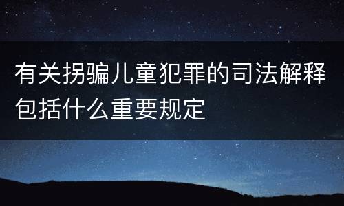 有关拐骗儿童犯罪的司法解释包括什么重要规定