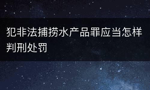 犯非法捕捞水产品罪应当怎样判刑处罚