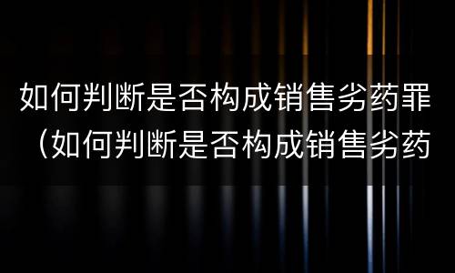 如何判断是否构成销售劣药罪（如何判断是否构成销售劣药罪行为）