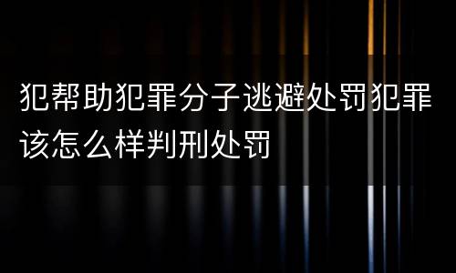 犯帮助犯罪分子逃避处罚犯罪该怎么样判刑处罚