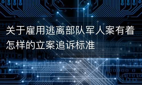 关于雇用逃离部队军人案有着怎样的立案追诉标准